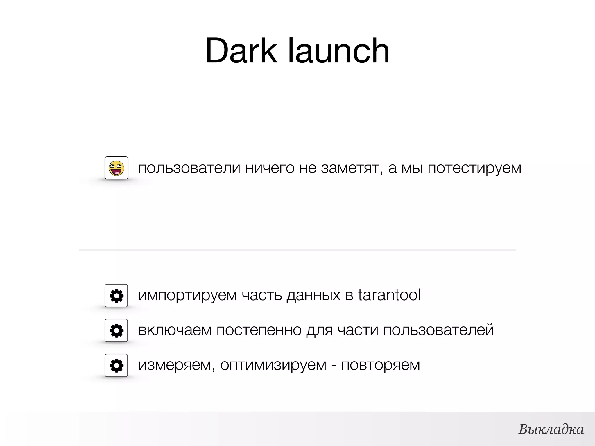 Dark launch
импортируем часть данных в tarantool
включаем постепенно для части пользователей
пользователи ничего не заметят, а мы потестируем
Выкладка
измеряем, оптимизируем - повторяем
 