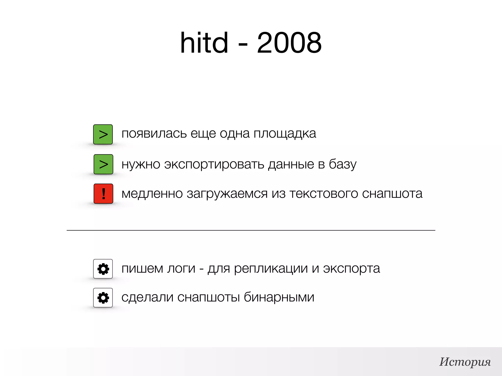 hitd - 2008
> появилась еще одна площадка
> нужно экспортировать данные в базу
! медленно загружаемся из текстового снапшота
пишем логи - для репликации и экспорта
сделали снапшоты бинарными
История
 
