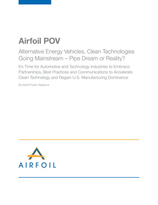 Airfoil POV
Alternative Energy Vehicles, Clean Technologies
Going Mainstream – Pipe Dream or Reality?
It’s Time for Automotive and Technology Industries to Embrace
Partnerships, Best Practices and Communications to Accelerate
Clean Technology and Regain U.S. Manufacturing Dominance
By Airfoil Public Relations
 