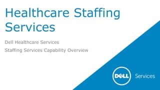 Healthcare Staffing
Services
Dell Healthcare Services
Staffing Services Capability Overview
 