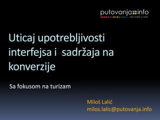 Uticaj upotrebljivosti interfejsa i  sadržaja na konverzije Sa fokusom na turizam Miloš Lalićmilos.lalic@putovanja.info 