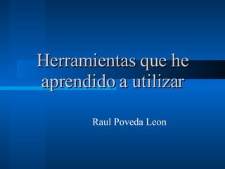 Herramientas que he aprendido a utilizar Raul Poveda Leon 