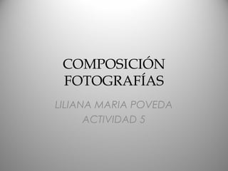 COMPOSICIÓN
 FOTOGRAFÍAS
LILIANA MARIA POVEDA
      ACTIVIDAD 5
 
