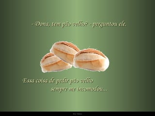 - Dona, tem pão velho? - perguntou ele. Essa coisa de pedir pão velho  sempre me incomodou... 