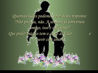 Quantas lições podemos tirar desta resposta: "Não precisa, não. A senhora já conversou comigo, isso é suficiente!" Que poder mágico tem o gesto de falar  e ouvir com amor! 