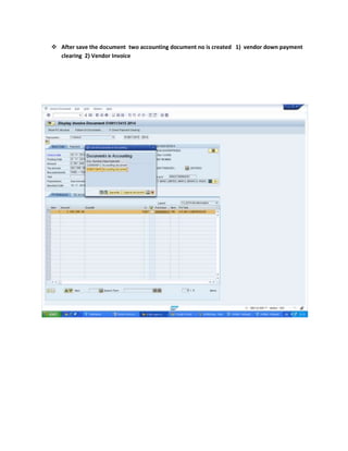  After save the document two accounting document no is created 1) vendor down payment 
clearing 2) Vendor Invoice 
 