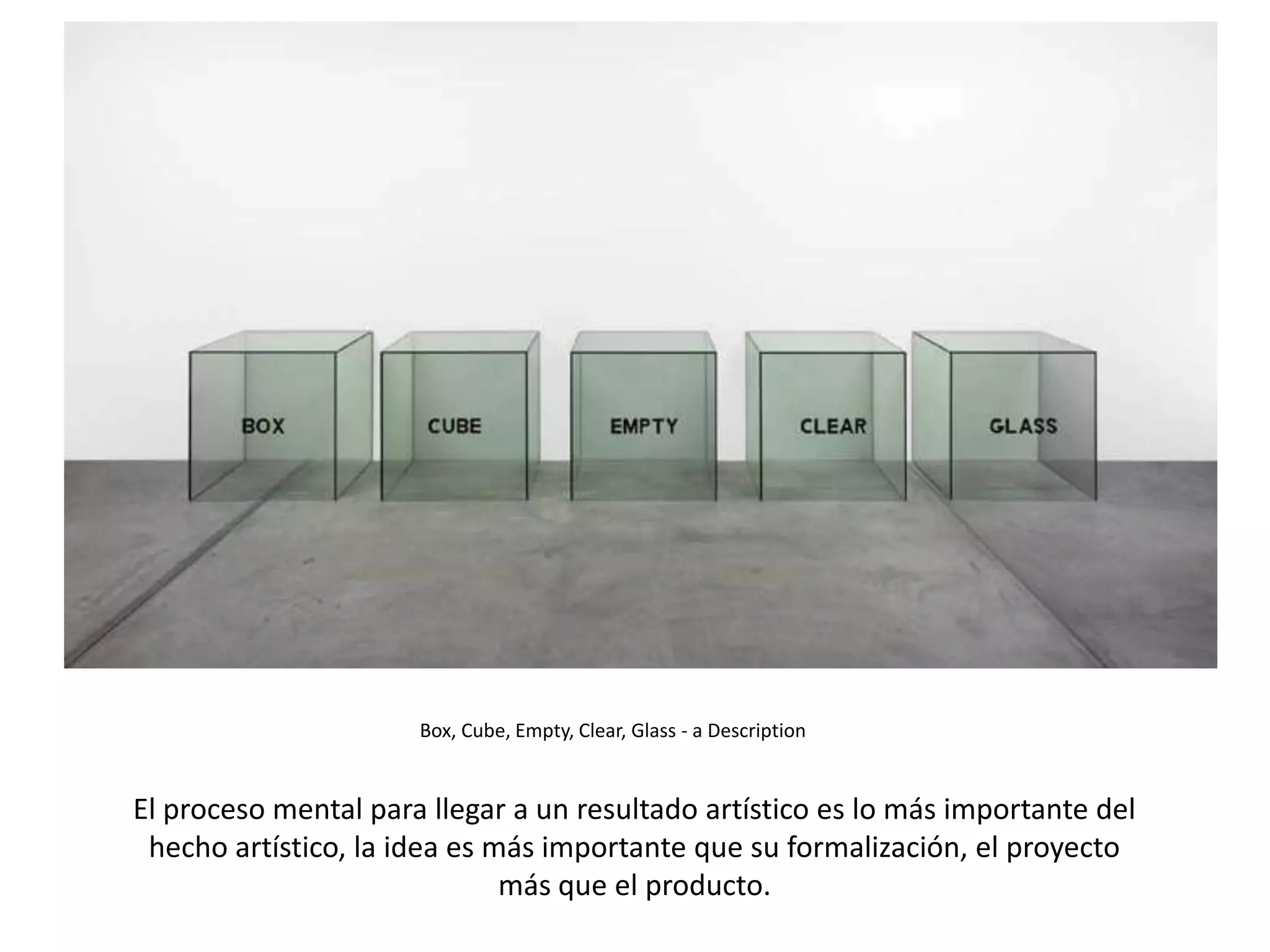 Box, Cube, Empty, Clear, Glass - a Description
El proceso mental para llegar a un resultado artístico es lo más importante del
hecho artístico, la idea es más importante que su formalización, el proyecto
más que el producto.
 