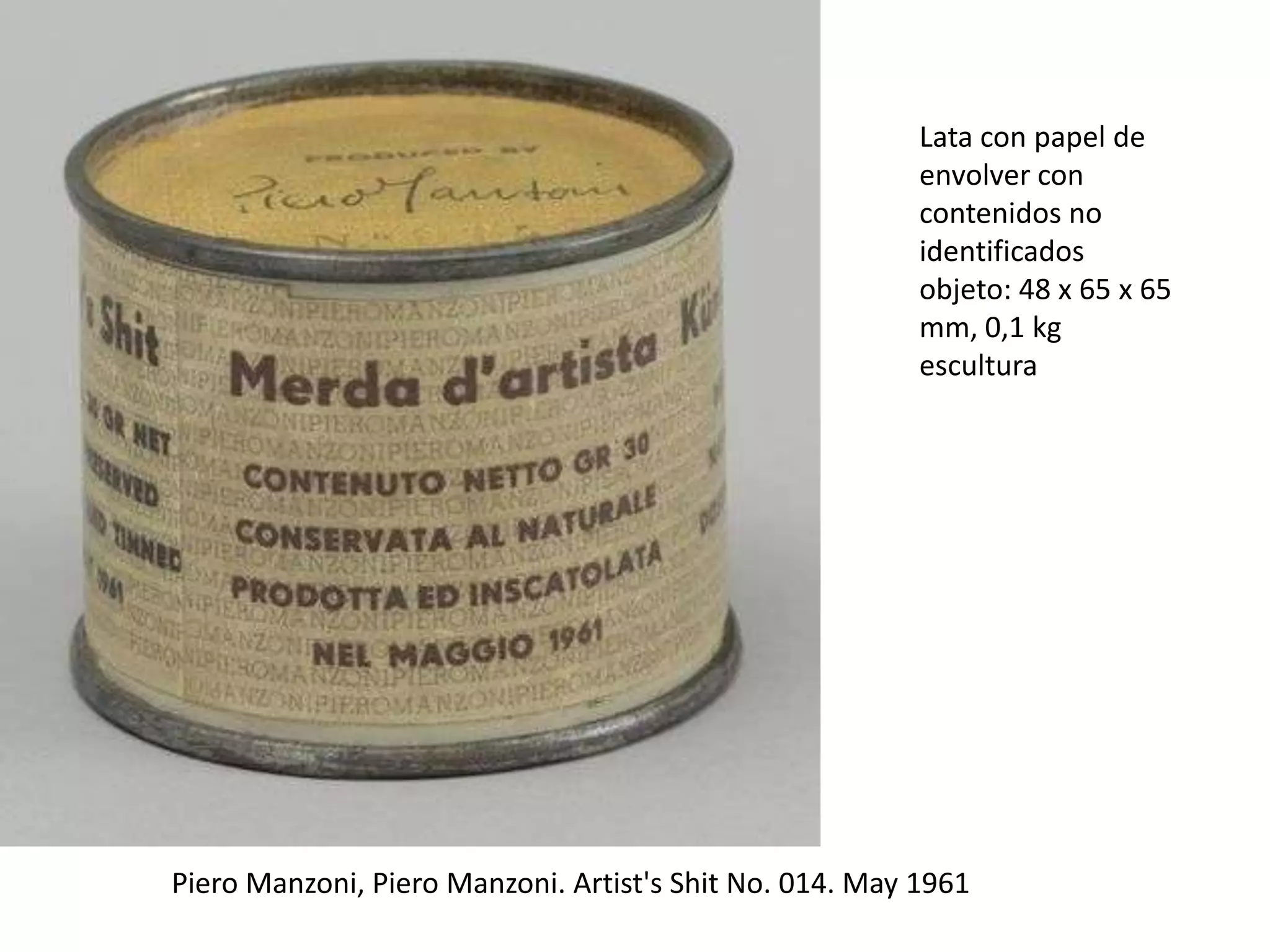 Piero Manzoni, Piero Manzoni. Artist's Shit No. 014. May 1961
Lata con papel de
envolver con
contenidos no
identificados
objeto: 48 x 65 x 65
mm, 0,1 kg
escultura
 