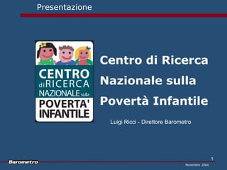 Presentazione




                Centro di Ricerca
                Nazionale sulla
                Povertà Infantile
                 Luigi Ricci - Direttore Barometro




                                                               1
                                               Novembre 2004
 