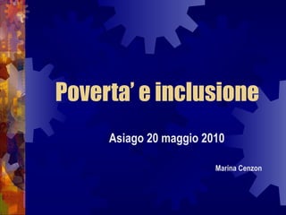 Poverta’ e inclusione Asiago 20 maggio 2010     Marina Cenzon 