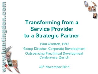 Transforming from a
   Service Provider
to a Strategic Partner
          Paul Overton, PhD
Group Director, Corporate Development
 Outsourcing Preclinical Development
          Conference, Zurich

         30th November 2011
 