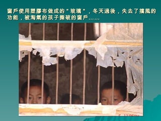 窗戶使用塑膠布做成的 " 玻璃 " ，冬天過後，失去了擋風的功能，被淘氣的孩子撕破的窗戶…… 