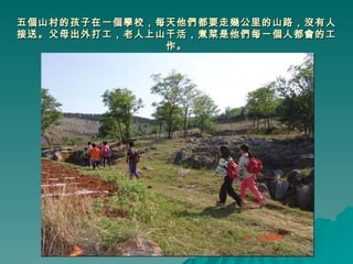 五個山村的孩子在一個學校，每天他們都要走幾公里的山路，沒有人接送。父母出外打工，老人上山干活，煮菜是他們每一個人都會的工作。 