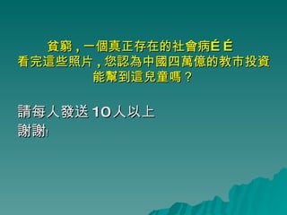 貧窮 , 一個真正存在的社會病……  看完這些照片 , 您認為中國四萬億的教市投資 能幫到這兒童嗎？ 請每人發送 10 人以上 謝謝﹗ 