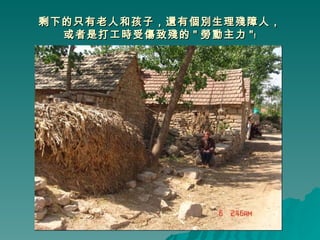 剩下的只有老人和孩子，還有個別生理殘障人， 或者是打工時受傷致殘的 " 勞動主力 "﹗ 