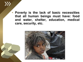 Poverty is the lack of basic necessities that all human beings must have: food and water, shelter, education, medical care, security, etc. 