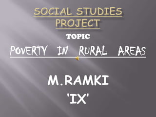 SOCIAL STUDIES PROJECT TOPIC POVERTY   IN   RURAL   AREAS M.RAMKI ‘IX’ 