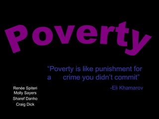 Renée Spiteri Molly Sayers Sharef Danho Craig Dick Poverty “ Poverty is like punishment for a  crime you didn’t commit” -Eli Khamarov 