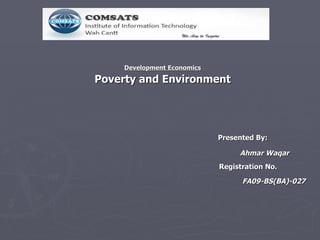 Development Economics Poverty and Environment   Presented By: Ahmar Waqar   Registration No. FA09-BS(BA)-027 