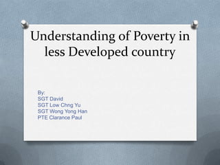 Understanding of Poverty in
  less Developed country

 By:
 SGT David
 SGT Low Chng Yu
 SGT Wong Yong Han
 PTE Clarance Paul
 