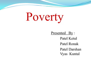 Poverty
    Presented By :
         Patel Ketul
         Patel Ronak
         Patel Darshan
         Vyas Kuntal
 