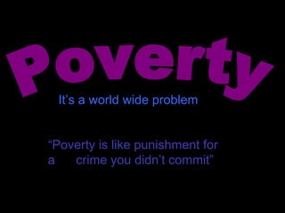 Poverty “ Poverty is like punishment for a  crime you didn’t commit” It’s a world wide problem 