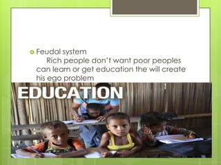  Feudal  system
     Rich people don’t want poor peoples
 can learn or get education the will create
 his ego problem
 