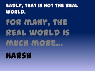Sadly, that is not the real
world.

For many, the
real world is
much more…
Harsh
 