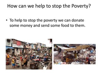How can we help to stop the Poverty?
• To help to stop the poverty we can donate
some money and send some food to them.
 