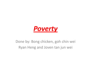 Poverty
Done by: Bong chicken, goh chin wei
Ryan Heng and Joven tan jun wei
 