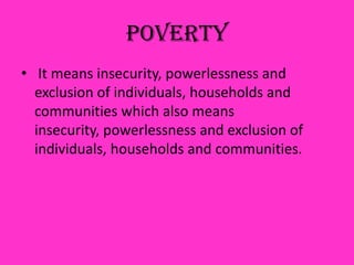 Poverty
• It means insecurity, powerlessness and
exclusion of individuals, households and
communities which also means
insecurity, powerlessness and exclusion of
individuals, households and communities.
 