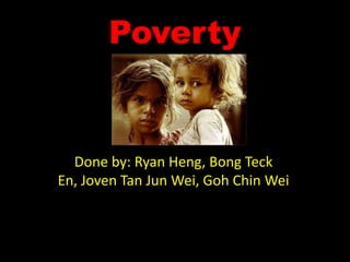 Poverty
Done by: Ryan Heng, Bong Teck
En, Joven Tan Jun Wei, Goh Chin Wei
 