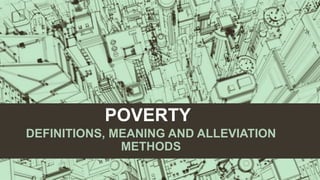 POVERTY
DEFINITIONS, MEANING AND ALLEVIATION
METHODS
 