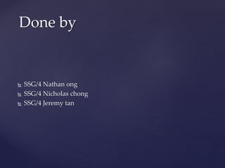  SSG/4 Nathan ong
 SSG/4 Nicholas chong
 SSG/4 Jeremy tan
Done by
 