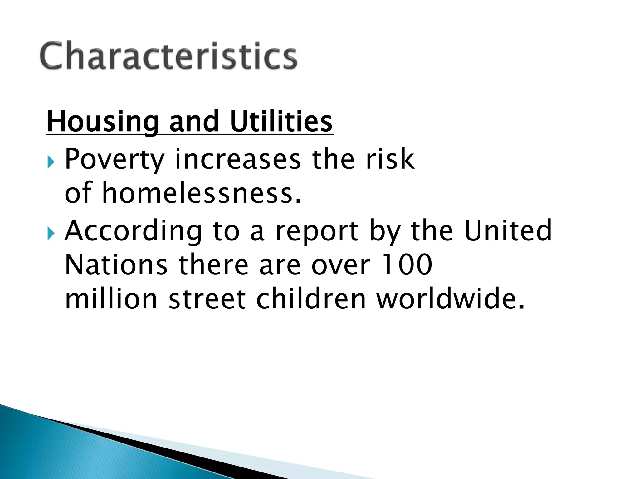 Housing and Utilities
 Poverty increases the risk
of homelessness.
 According to a report by the United
Nations there are over 100
million street children worldwide.
 