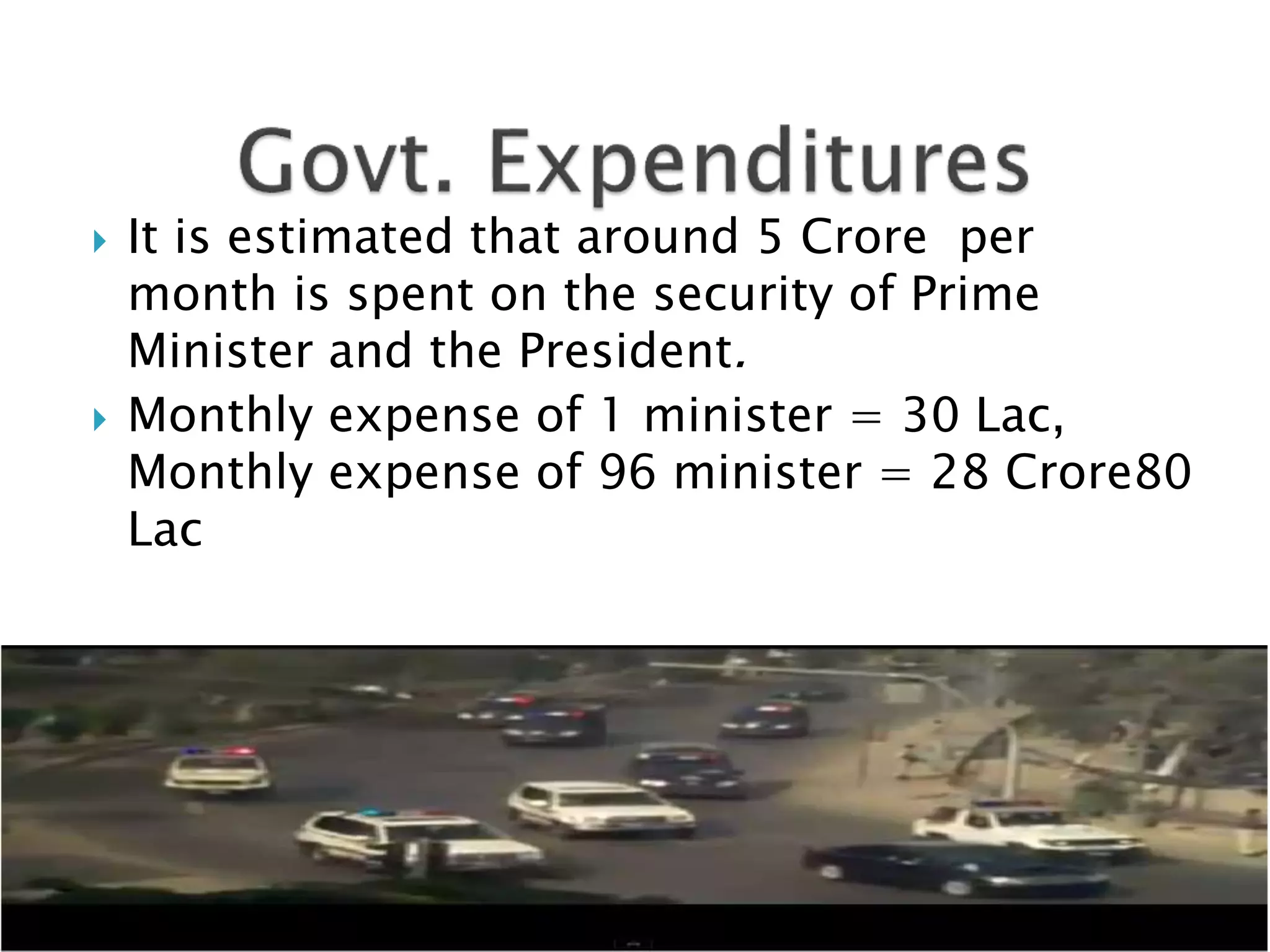  It is estimated that around 5 Crore per
month is spent on the security of Prime
Minister and the President.
 Monthly expense of 1 minister = 30 Lac,
Monthly expense of 96 minister = 28 Crore80
Lac
 