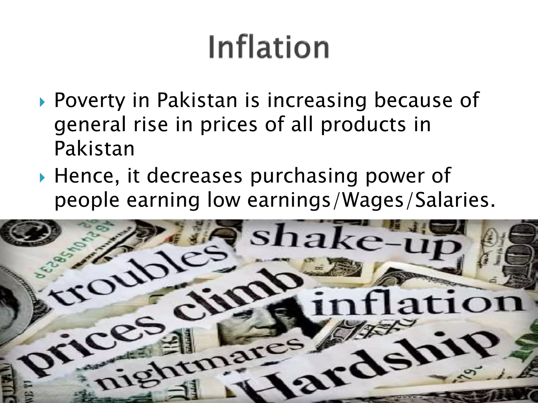  Poverty in Pakistan is increasing because of
general rise in prices of all products in
Pakistan
 Hence, it decreases purchasing power of
people earning low earnings/Wages/Salaries.
 