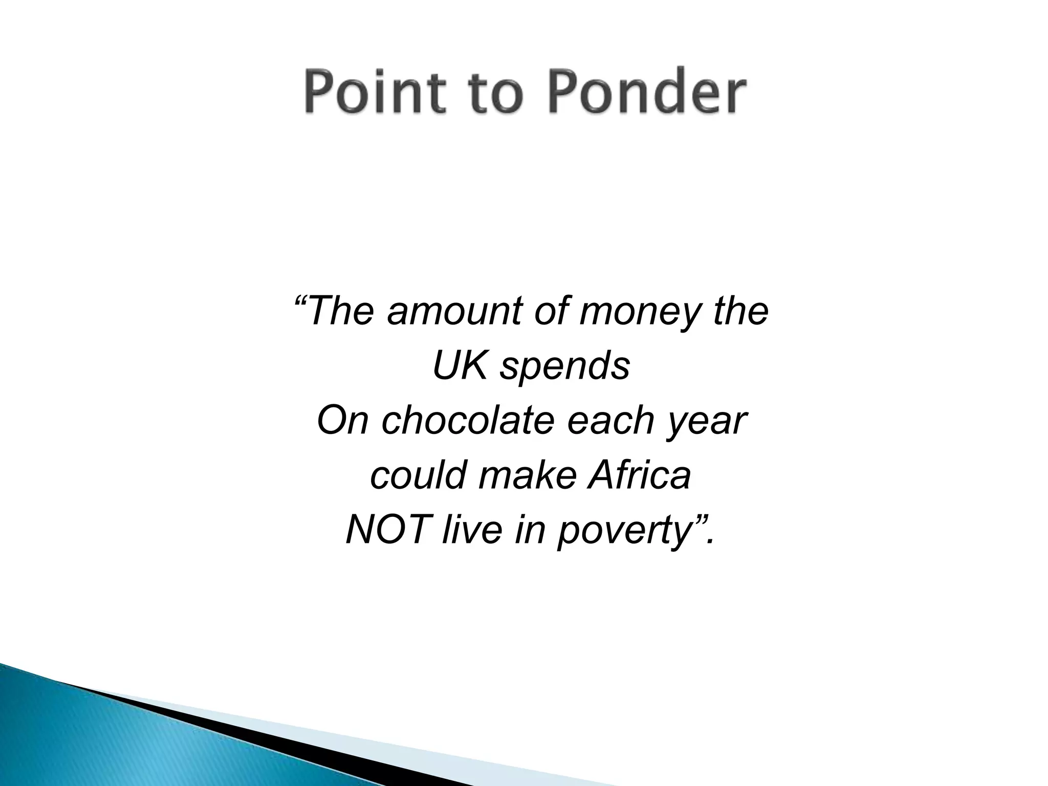 “The amount of money the
UK spends
On chocolate each year
could make Africa
NOT live in poverty”.
 