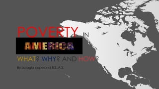 POVERTY IN
AMERICA
WHAT? WHY? AND HOW?
By Latagia copeland-Tyronce B.S.,A.S.
 