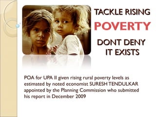 TACKLE RISINGTACKLE RISING
POA for UPA II given rising rural poverty levels as
estimated by noted economist SURESH TENDULKAR
appointed by the Planning Commission who submitted
his report in December 2009
DONT DENYDONT DENY
IT EXISTSIT EXISTS
 