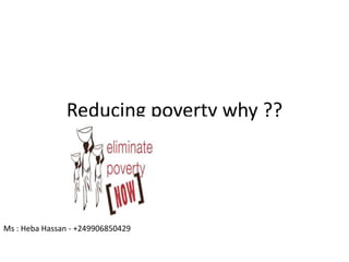 Reducing poverty why ??
Ms : Heba Hassan - +249906850429
 