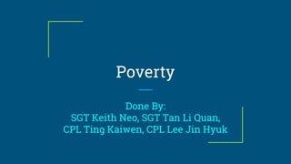 Poverty
Done By:
SGT Keith Neo, SGT Tan Li Quan,
CPL Ting Kaiwen, CPL Lee Jin Hyuk
 