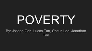 POVERTY
By: Joseph Goh, Lucas Tan, Shaun Lee, Jonathan
Tan
 