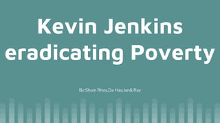 Kevin Jenkins
eradicating Poverty
By:Shum Rhoy,Da Hao,Ian& Ray
 