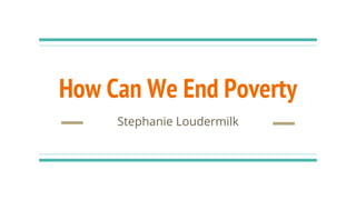 How Can We End Poverty
Stephanie Loudermilk
 