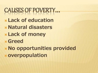 CAUSES OF POVERTY…
 Lack of education
 Natural disasters
 Lack of money
 Greed
 No opportunities provided
 overpopulation
 