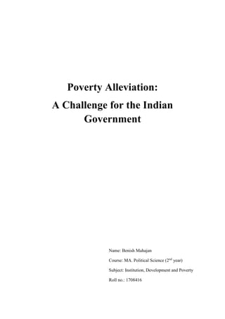 Poverty Alleviation:
A Challenge for the Indian
Government
Name: Benish Mahajan
Course: MA. Political Science (2nd
year)
Subject: Institution, Development and Poverty
Roll no.: 1708416
 