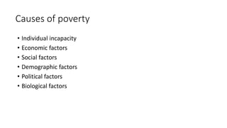 Causes of poverty
• Individual incapacity
• Economic factors
• Social factors
• Demographic factors
• Political factors
• Biological factors
 