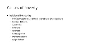 Causes of poverty
• Individual incapacity
• Physical weakness, sickness (hereditary or accidental)
• Mental diseases
• Accidents
• Illiteracy
• Idleness
• Extravagance
• Demoralisation
• Large family
 