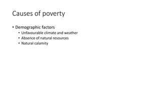 Causes of poverty
• Demographic factors
• Unfavourable climate and weather
• Absence of natural resources
• Natural calamity
 